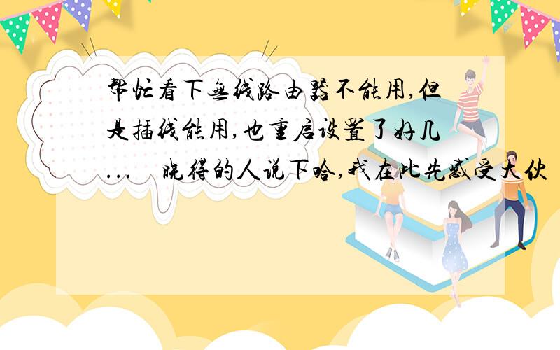 帮忙看下无线路由器不能用,但是插线能用,也重启设置了好几...　晓得的人说下哈,我在此先感受大伙