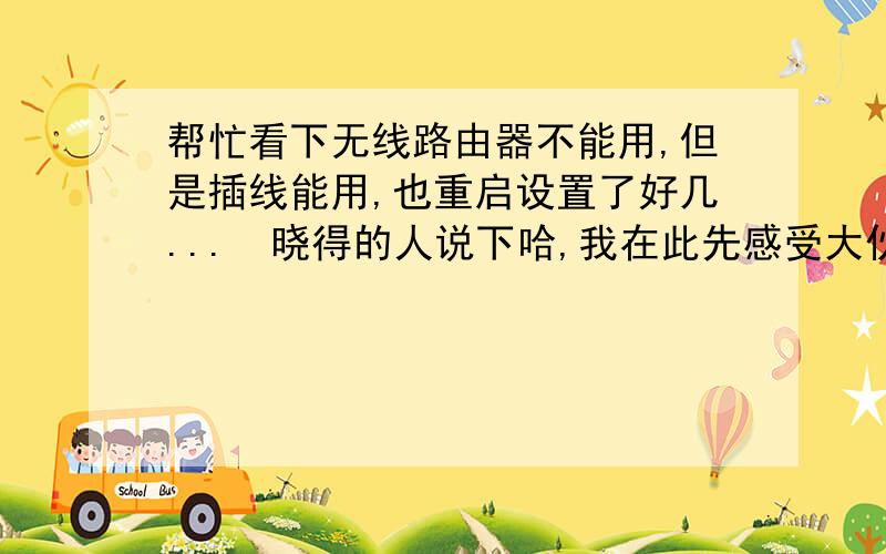 帮忙看下无线路由器不能用,但是插线能用,也重启设置了好几...　晓得的人说下哈,我在此先感受大伙缄5