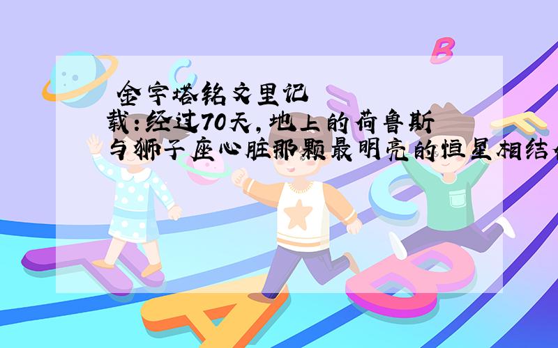 ​金字塔铭文里记载：经过70天,地上的荷鲁斯与狮子座心脏那颗最明亮的恒星相结合,