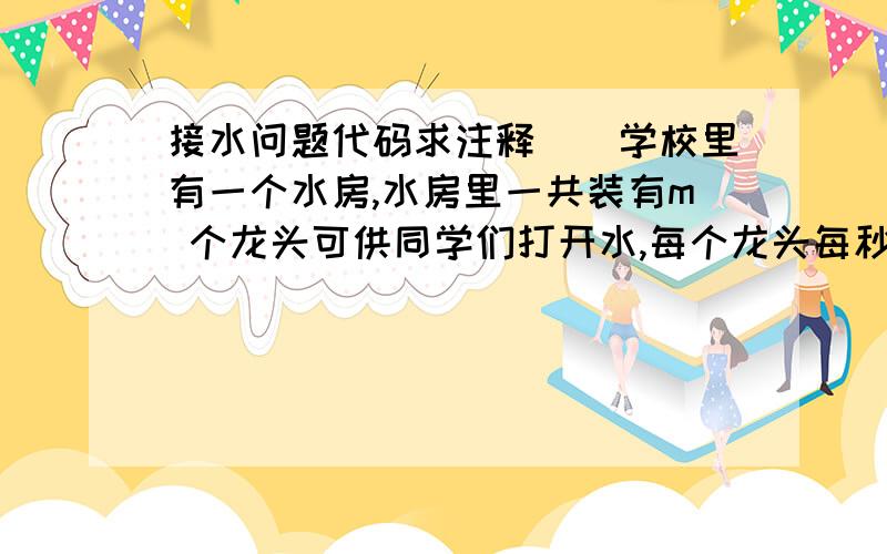 接水问题代码求注释　　学校里有一个水房,水房里一共装有m 个龙头可供同学们打开水,每个龙头每秒钟的 供水量相等,均为1.