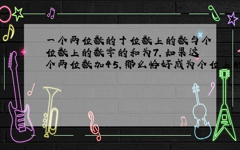 一个两位数的十位数上的数与个位数上的数字的和为7,如果这个两位数加45,那么恰好成为个位上的数字与十位上的数字对调后所成