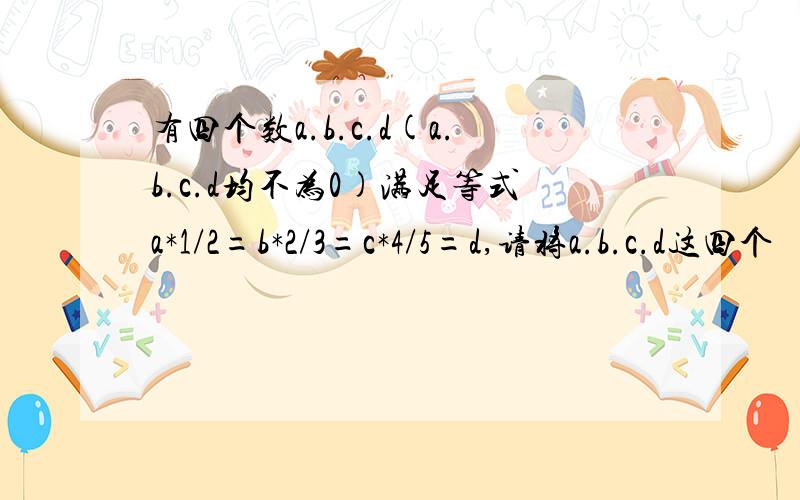 有四个数a.b.c.d(a.b.c.d均不为0)满足等式a*1/2=b*2/3=c*4/5=d,请将a.b.c.d这四个