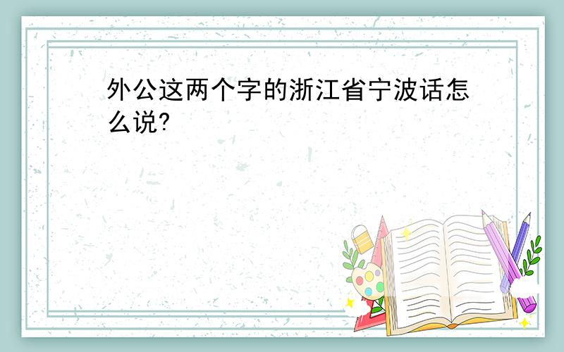 外公这两个字的浙江省宁波话怎么说?