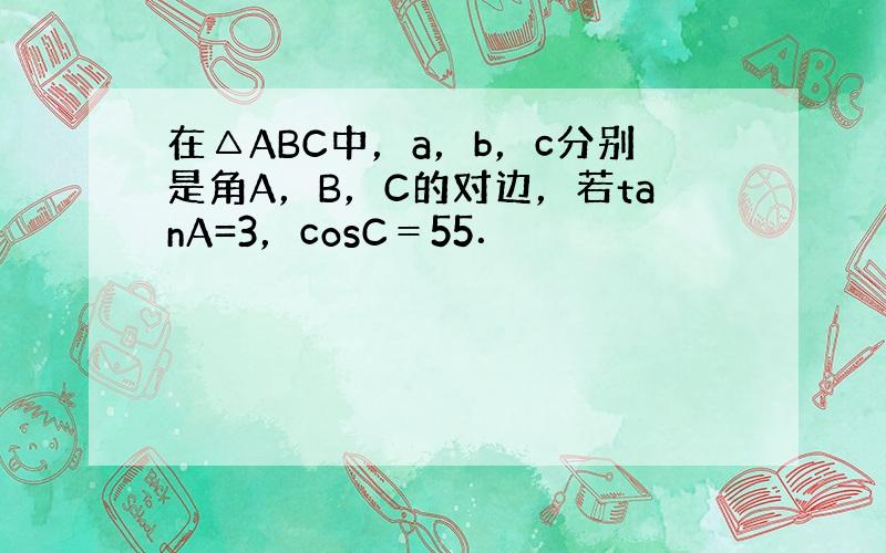 在△ABC中，a，b，c分别是角A，B，C的对边，若tanA=3，cosC＝55．