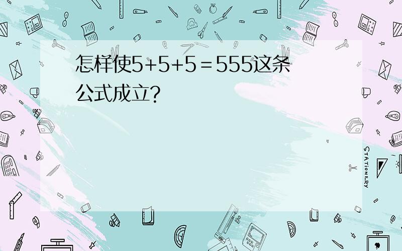 怎样使5+5+5＝555这条公式成立?