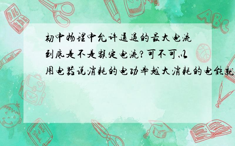 初中物理中允许通过的最大电流到底是不是额定电流?可不可以用电器说消耗的电功率越大消耗的电能就越大?