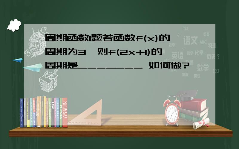 周期函数1题若函数f(x)的周期为3,则f(2x+1)的周期是_______ 如何做?