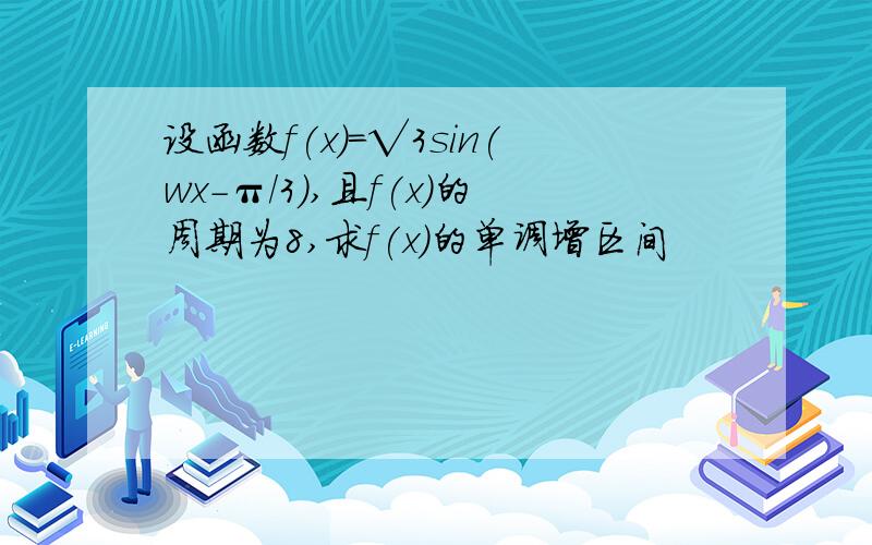 设函数f(x)=√3sin(wx-π/3),且f(x)的周期为8,求f(x)的单调增区间