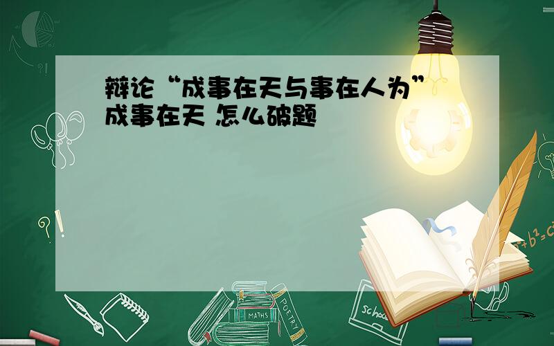 辩论“成事在天与事在人为” 成事在天 怎么破题