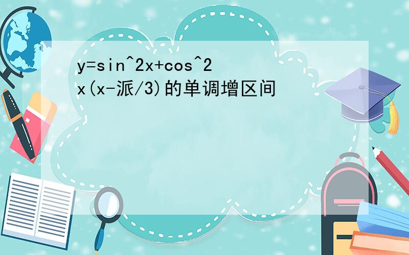 y=sin^2x+cos^2x(x-派/3)的单调增区间