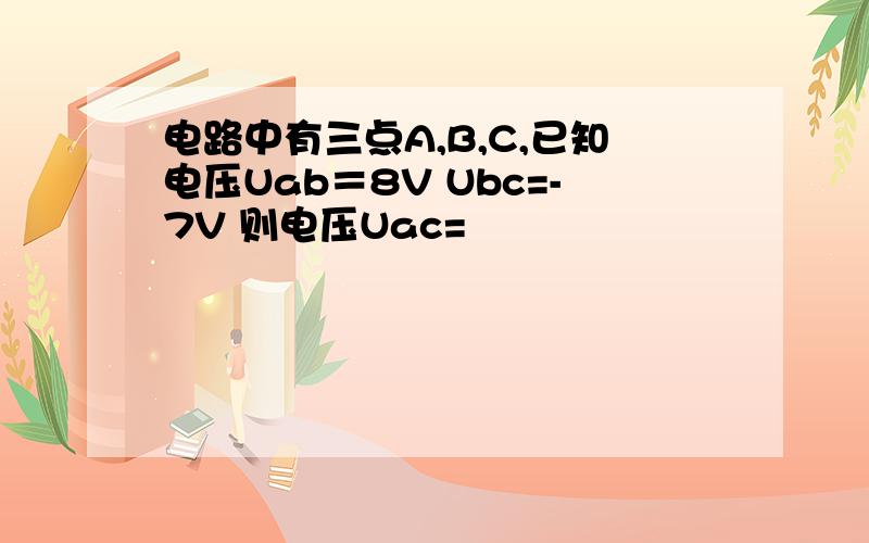 电路中有三点A,B,C,已知电压Uab＝8V Ubc=-7V 则电压Uac=