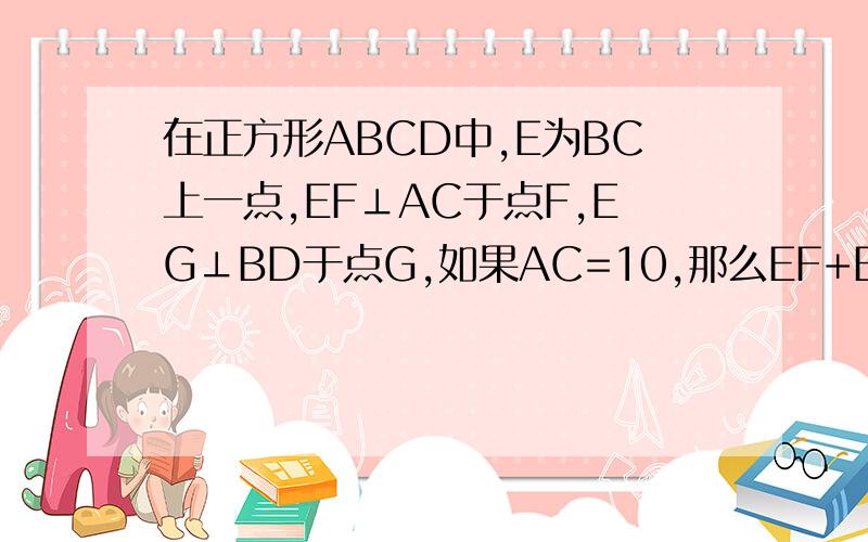 在正方形ABCD中,E为BC上一点,EF⊥AC于点F,EG⊥BD于点G,如果AC=10,那么EF+EG等于