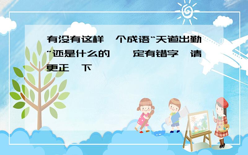 有没有这样一个成语“天道出勤”还是什么的,一定有错字,请更正一下,