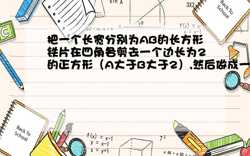 把一个长宽分别为AB的长方形铁片在四角各剪去一个边长为2的正方形（A大于B大于2）,然后做成一个长方体的