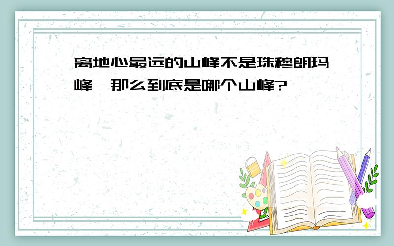 离地心最远的山峰不是珠穆朗玛峰,那么到底是哪个山峰?