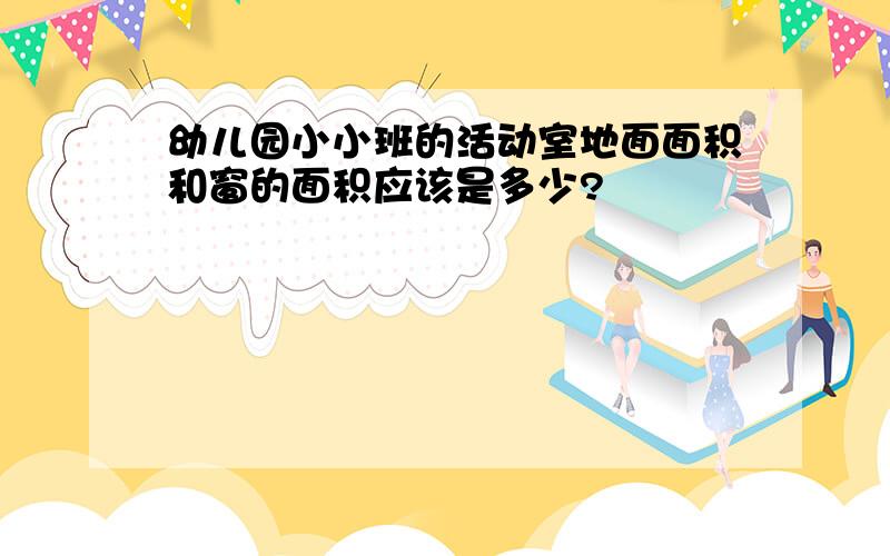 幼儿园小小班的活动室地面面积和窗的面积应该是多少?