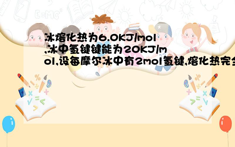 冰熔化热为6.0KJ/mol,冰中氢键键能为20KJ/mol,设每摩尔冰中有2mol氢键,熔化热完全用于打破冰的氢键,