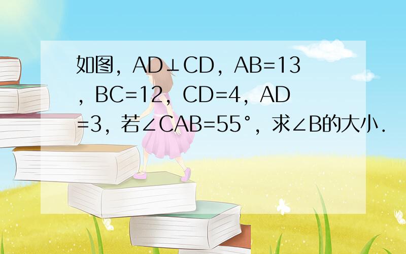 如图，AD⊥CD，AB=13，BC=12，CD=4，AD=3，若∠CAB=55°，求∠B的大小．