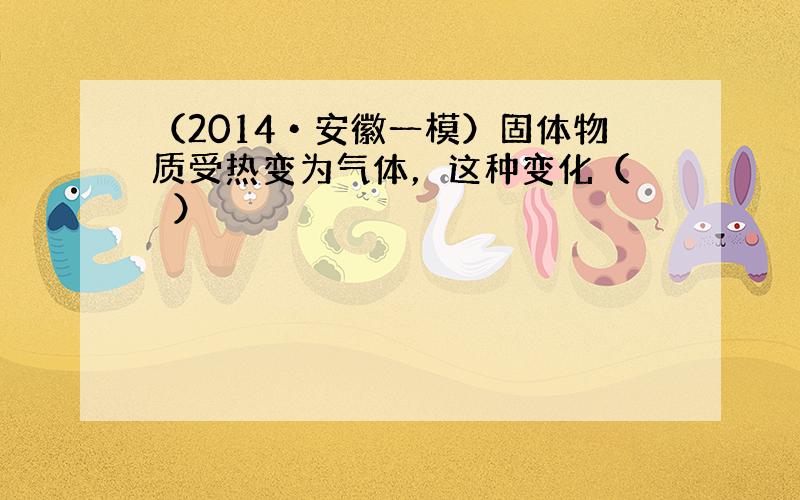 （2014•安徽一模）固体物质受热变为气体，这种变化（　　）