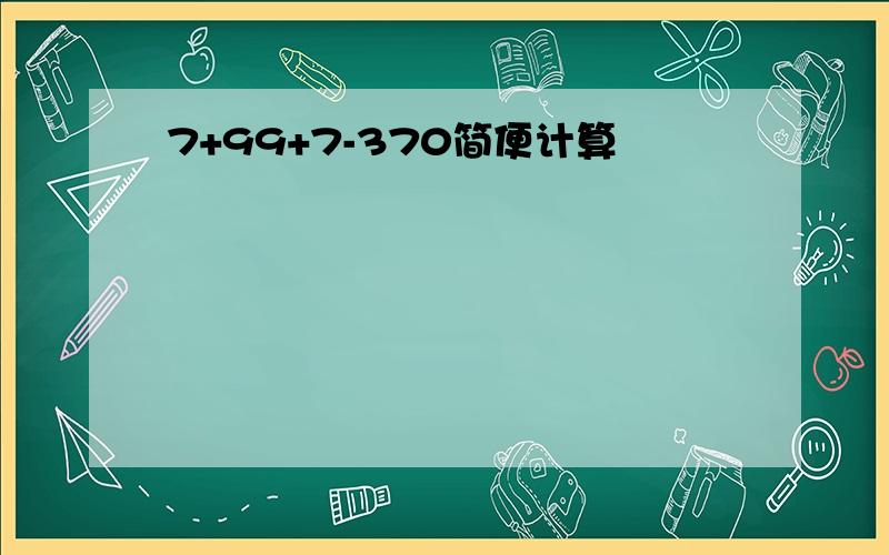 7+99+7-370简便计算