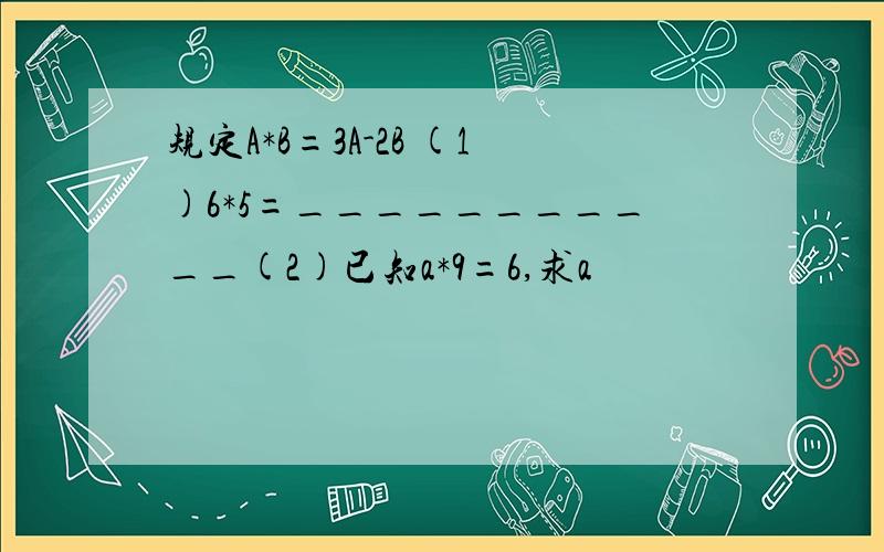 规定A*B=3A-2B (1)6*5=___________(2)已知a*9=6,求a