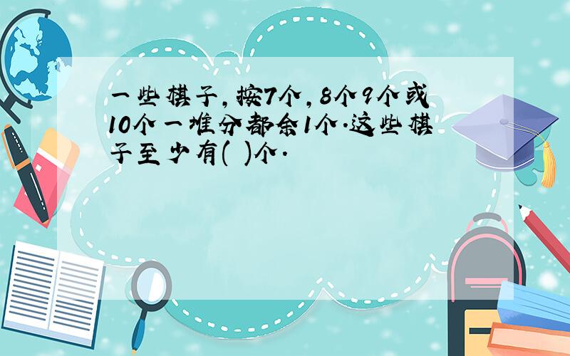 一些棋子,按7个,8个9个或10个一堆分都余1个.这些棋子至少有( )个.