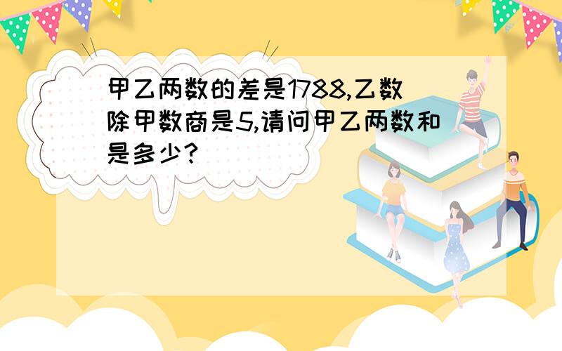 甲乙两数的差是1788,乙数除甲数商是5,请问甲乙两数和是多少?