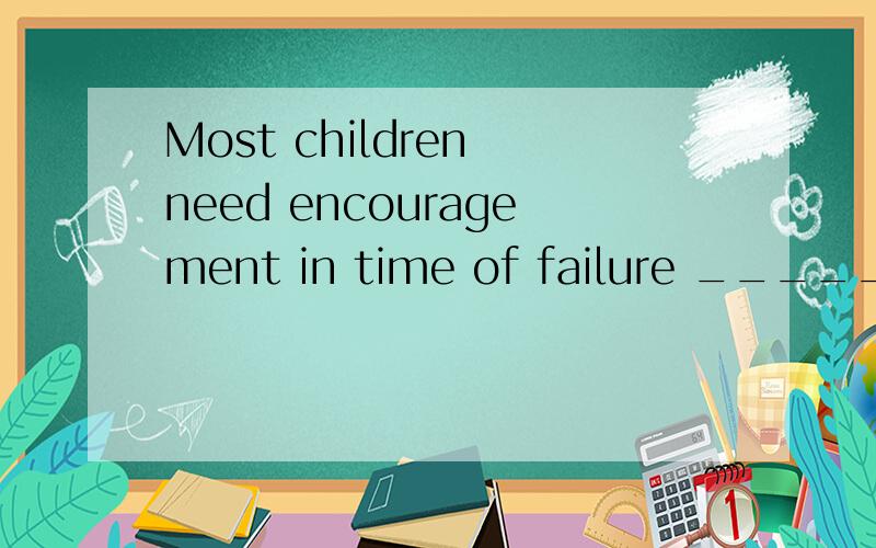 Most children need encouragement in time of failure _____ th