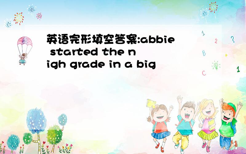 英语完形填空答案:abbie started the nigh grade in a big