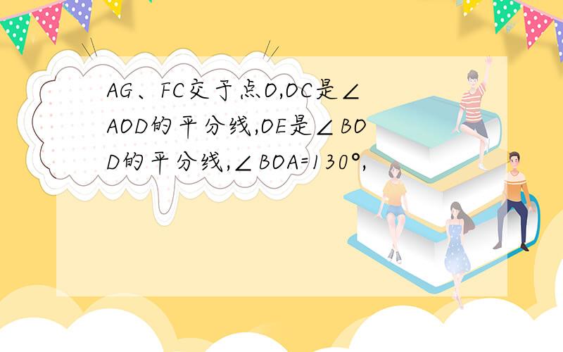 AG、FC交于点O,OC是∠AOD的平分线,OE是∠BOD的平分线,∠BOA=130°,