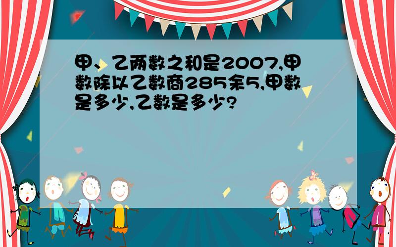 甲、乙两数之和是2007,甲数除以乙数商285余5,甲数是多少,乙数是多少?