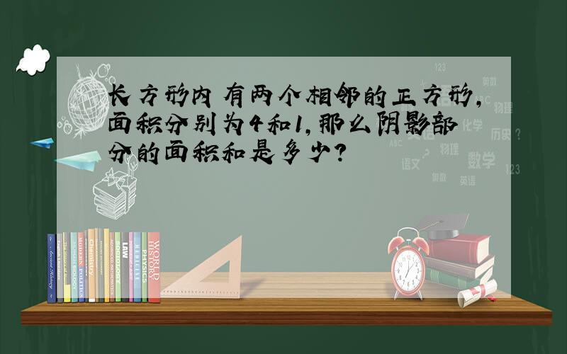 长方形内有两个相邻的正方形,面积分别为4和1,那么阴影部分的面积和是多少?