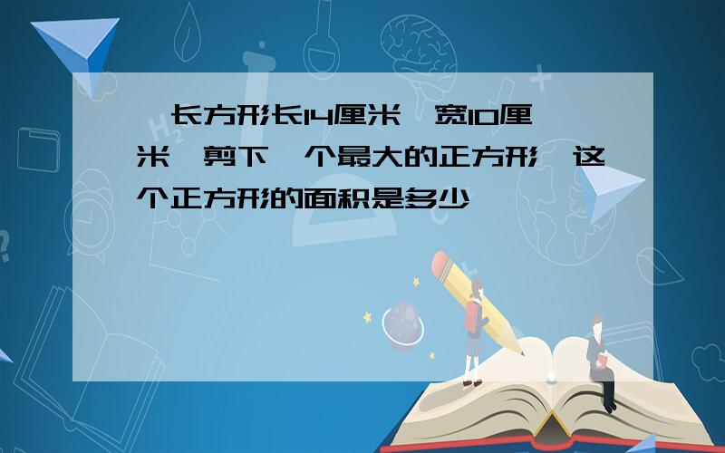 一长方形长14厘米,宽10厘米,剪下一个最大的正方形,这个正方形的面积是多少