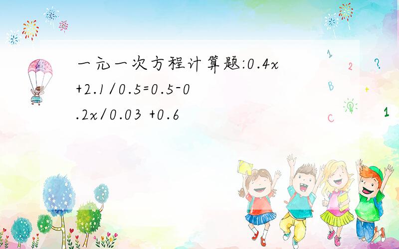 一元一次方程计算题:0.4x+2.1/0.5=0.5-0.2x/0.03 +0.6