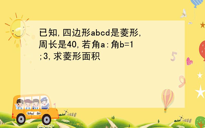 已知,四边形abcd是菱形,周长是40,若角a:角b=1;3,求菱形面积