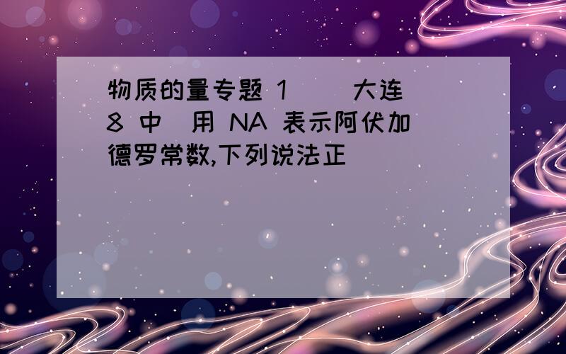 物质的量专题 1 ．（大连 8 中）用 NA 表示阿伏加德罗常数,下列说法正