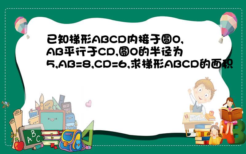 已知梯形ABCD内接于圆O,AB平行于CD,圆O的半径为5,AB=8,CD=6,求梯形ABCD的面积