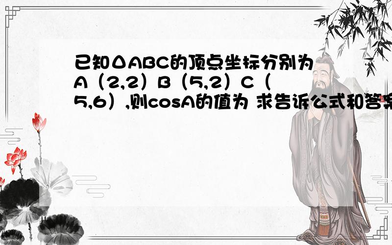 已知ΔABC的顶点坐标分别为A（2,2）B（5,2）C（5,6）,则cosA的值为 求告诉公式和答案