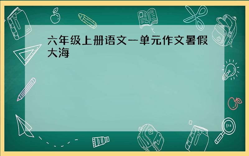 六年级上册语文一单元作文暑假大海