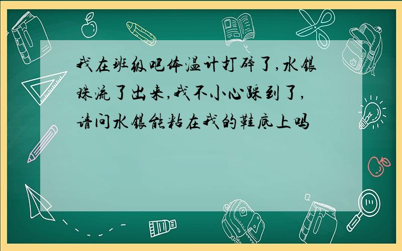 我在班级吧体温计打碎了,水银珠流了出来,我不小心踩到了,请问水银能粘在我的鞋底上吗