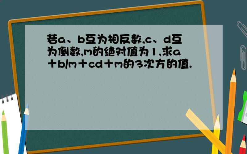 若a、b互为相反数,c、d互为倒数,m的绝对值为1,求a＋b/m＋cd＋m的3次方的值.