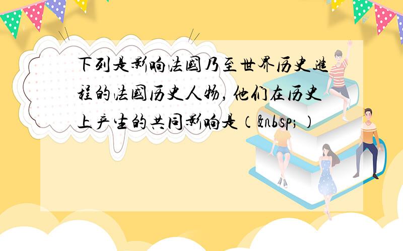 下列是影响法国乃至世界历史进程的法国历史人物，他们在历史上产生的共同影响是（ ）