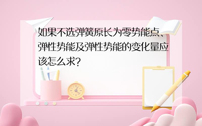 如果不选弹簧原长为零势能点、弹性势能及弹性势能的变化量应该怎么求?