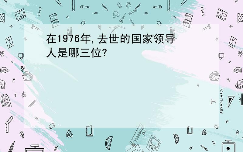 在1976年,去世的国家领导人是哪三位?