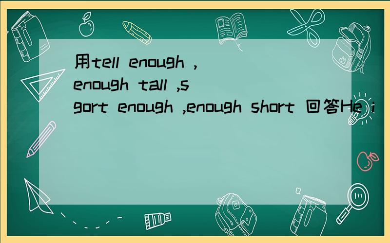 用tell enough ,enough tall ,sgort enough ,enough short 回答He i