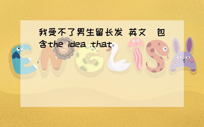 我受不了男生留长发 英文(包含the idea that)