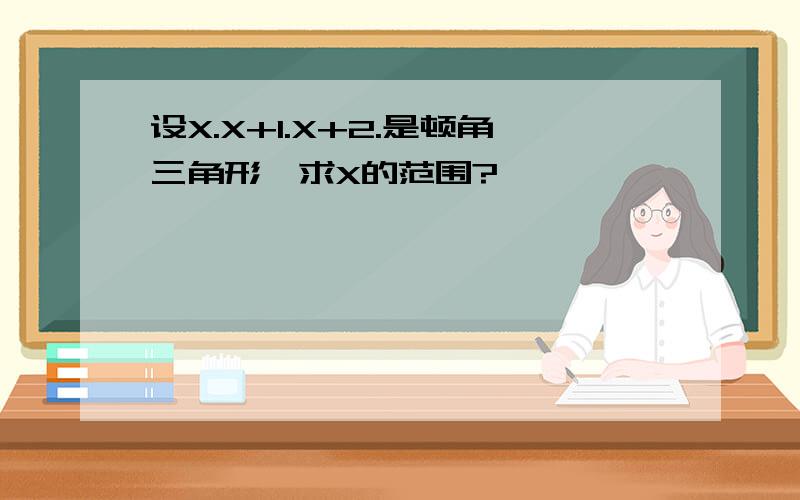 设X.X+1.X+2.是顿角三角形,求X的范围?