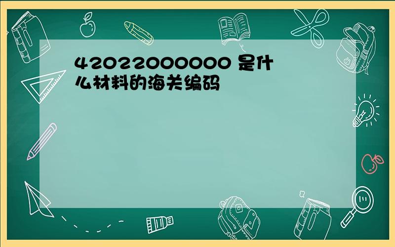 42022000000 是什么材料的海关编码