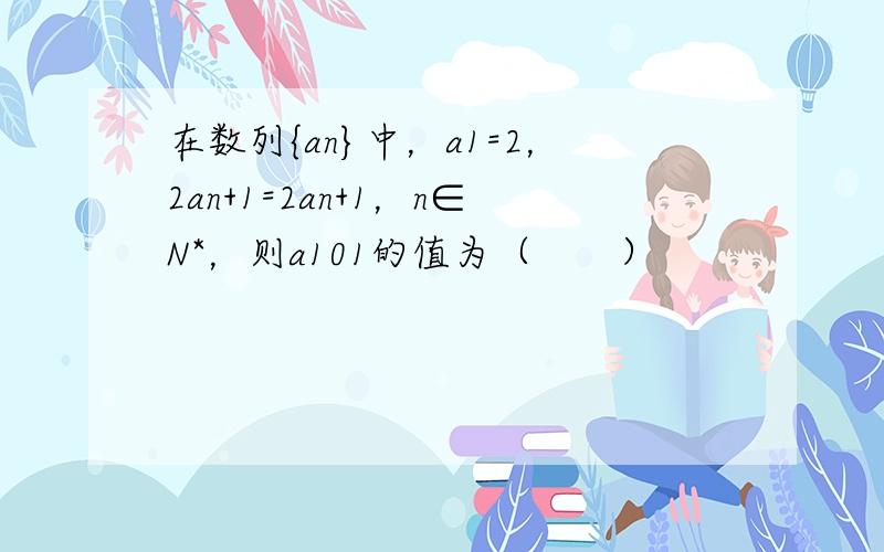 在数列{an}中，a1=2，2an+1=2an+1，n∈N*，则a101的值为（　　）