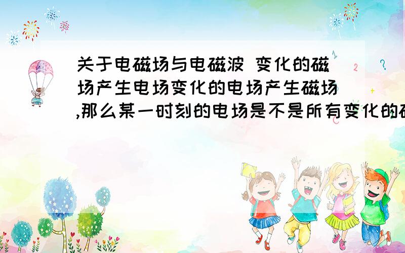 关于电磁场与电磁波 变化的磁场产生电场变化的电场产生磁场,那么某一时刻的电场是不是所有变化的磁场产